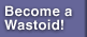 Become a Wastoid!